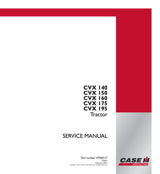 Part number 47505517
SERVICEMANUAL
1/2 SERVICE MANUAL
CVX 140
CVX 150
CVX 160
CVX 175
CVX 195
Tractor
CVX 140
CVX 150
CVX 160
CVX 175
CVX 195
Tractor
Part number 47505517
English
February 2013
Copyright © 2013 CNH Europe Holding S.A. All Rights Reserved.
 
