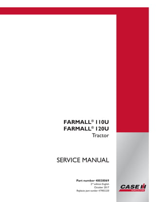 Printed�in U.S.A.
� 2017 CNH Industrial Italia S.p.A. All Rights Reserved.
Case IH is a trademark registered in the United States and many
other countries, owned by or licensed to CNH Industrial N.V.,
its subsidiaries or affiliates.
FARMALL�
110U
FARMALL�
120U
Tractor
Part number 48038069
2nd
edition English
October 2017
Replaces part number 47985320
SERVICE MANUAL
 