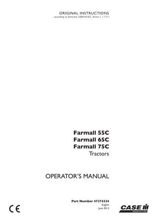 OPERATOR’S MANUAL
Part Number 47374334
English
June 2012
Tractors
CASE
ORIGINAL INSTRUCTIONS
- according to Directive 2006/42/EC, Annex I, 1.7.4.1
Farmall 55C
Farmall 65C
Farmall 75C
 