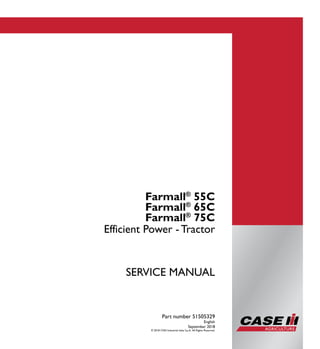 Part number 51505329
1/3
Farmall®
55C
Farmall®
65C
Farmall®
75C
Efficient Power - Tractor
SERVICE MANUAL
Farmall®
55C
Farmall®
65C
Farmall®
75C
Efficient Power - Tractor
Part number 51505329
English
September 2018
© 2018 CNH Industrial Italia S.p.A. All Rights Reserved.
SERVICE
MANUAL
 