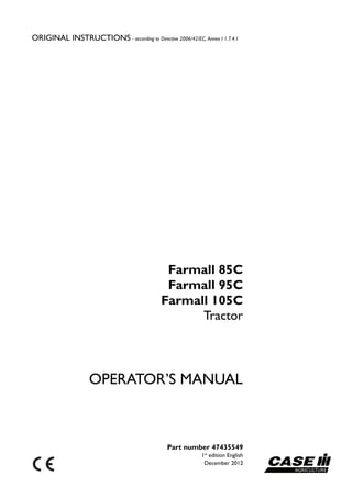 Farmall 85C
Farmall 95C
Farmall 105C
Part number 47435549
1st
edition English
December 2012
OPERATOR’S MANUAL
Tractor
ORIGINAL INSTRUCTIONS - according to Directive 2006/42/EC, Annex I 1.7.4.1
 