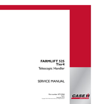 Part number 47712944
1/1
FARMLIFT 525
Telescopic Handler
SERVICE MANUAL
FARMLIFT 525
Tier4
Telescopic Handler
Part number 47712944
English
September 2014
Copyright © 2014 CNH Industrial Italia S.p.A. All Rights Reserved.
SERVICEMANUAL
 
