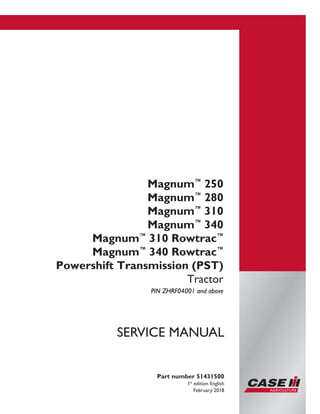 Printed in U.S.A.
© 2018 CNH Industrial America LLC. All Rights Reserved.
Case IH is a trademark registered in the United States and many
other countries, owned or licensed to CNH Industrial N.V.,
its subsidiaries or affiliates.
Magnum™
250
Magnum™
280
Magnum™
310
Magnum™
340
Magnum™
310 Rowtrac™
Magnum™
340 Rowtrac™
Powershift Transmission (PST)
Tractor
PIN ZHRF04001 and above
Part number 51431500
1st
edition English
February 2018
SERVICE MANUAL
 