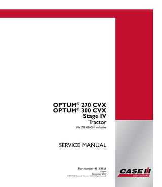Part number 48193151
Tractor
SERVICE MANUAL
Tractor
PIN ZFEM50001 and above
Part number 48193151
English
November 2017
© 2017 CNH Industrial Osterreich GmbH. All Rights Reserved.
1/5
OPTUM®
270 CVX
OPTUM®
300 CVX
Stage IV
OPTUM®
270 CVX
OPTUM®
300 CVX
SERVICEMANUAL
 