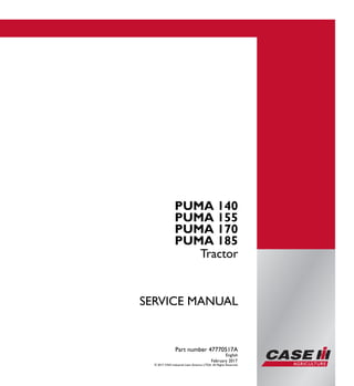 Part number 47770517
SERVICEMANUAL
1/1
PUMA 140
PUMA 155
PUMA 170
PUMA 185
Tractor
SERVICE MANUAL
PUMA 140
PUMA 155
PUMA 170
PUMA 185
Tractor
Part number 47770517A
English
February 2017
© 2017 CNH industrial Latin America LTDA. All Rights Reserved.
 