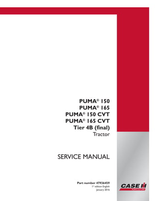 Printed in U.S.A.
© 2016 CNH Industrial Osterreich GmbH. All Rights Reserved.
Case IH is a trademark registered in the United States and many
other countries, owned by or licensed to CNH Industrial N.V.,
its subsidiaries or affiliates.
PUMA®
150
PUMA®
165
PUMA®
150 CVT
PUMA®
165 CVT
Tier 4B (final)
Tractor
Part number 47936459
1st
edition English
January 2016
SERVICE MANUAL
 
