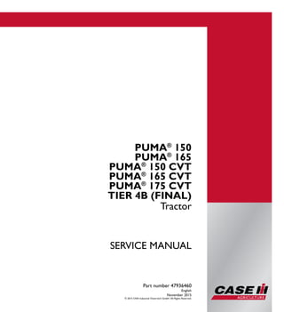 Part number 47936460
Tractor
SERVICE MANUAL
Tractor
Part number 47936460
English
November 2015
© 2015 CNH Industrial Osterreich GmbH. All Rights Reserved.
1/4
PUMA®
150
PUMA®
165
PUMA®
150 CVT
PUMA®
165 CVT
PUMA®
175 CVT
TIER 4B (FINAL)
PUMA®
150
PUMA®
165
PUMA®
150 CVT
PUMA®
165 CVT
PUMA®
175 CVT
SERVICEMANUAL
 