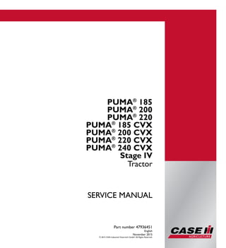 Part number 47936451
Tractor
SERVICE MANUAL
Tractor
Part number 47936451
English
November 2015
© 2015 CNH Industrial Osterreich GmbH. All Rights Reserved.
1/4
PUMA®
185
PUMA®
200
PUMA®
220
PUMA®
185 CVX
PUMA®
200 CVX
PUMA®
220 CVX
PUMA®
240 CVX
Stage IV
PUMA®
185
PUMA®
200
PUMA®
220
PUMA®
185 CVX
PUMA®
200 CVX
PUMA®
220 CVX
PUMA®
240 CVX
SERVICEMANUAL
 