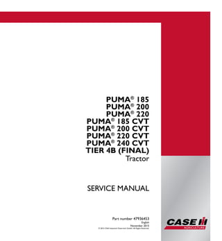 Part number 47936453
Tractor
SERVICE MANUAL
Tractor
Part number 47936453
English
November 2015
© 2015 CNH Industrial Osterreich GmbH. All Rights Reserved.
1/4
PUMA®
185
PUMA®
200
PUMA®
220
PUMA®
185 CVT
PUMA®
200 CVT
PUMA®
220 CVT
PUMA®
240 CVT
TIER 4B (FINAL)
PUMA®
185
PUMA®
200
PUMA®
220
PUMA®
185 CVT
PUMA®
200 CVT
PUMA®
220 CVT
PUMA®
240 CVT
SERVICEMANUAL
 