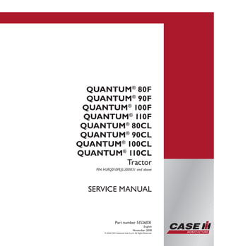 SERVICE MANUAL
QUANTUM®
80F
QUANTUM®
90F
QUANTUM®
100F
QUANTUM®
110F
QUANTUM®
80CL
QUANTUM®
90CL
QUANTUM®
100CL
QUANTUM®
110CL
Tractor
PIN HLRQ010FEJLU00031 and above
Part number 51526031
English
November 2018
© 2018 CNH Industrial Italia S.p.A. All Rights Reserved.
SERVICEMANUAL
QUANTUM®
80F
QUANTUM®
90F
QUANTUM®
100F
QUANTUM®
110F
QUANTUM®
80CL
QUANTUM®
90CL
QUANTUM®
100CL
QUANTUM®
110CL
Tractor
1/4
Part number 51526031
 