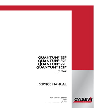 Part number 47888384
1/4
QUANTUM®
75F
QUANTUM®
85F
QUANTUM®
95F
QUANTUM®
105F
Tractor
SERVICE MANUAL
QUANTUM®
75F
QUANTUM®
85F
QUANTUM®
95F
QUANTUM®
105F
Tractor
Part number 47888384
English
July 2016
© 2016 CNH Industrial Italia S.p.A. All Rights Reserved.
SERVICEMANUAL
 