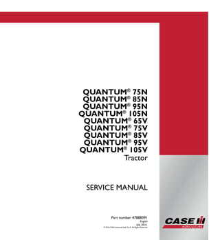 Part number 47888391
1/4
QUANTUM®
75N
QUANTUM®
85N
QUANTUM®
95N
QUANTUM®
105N
QUANTUM®
65V
QUANTUM®
75V
QUANTUM®
85V
QUANTUM®
95V
QUANTUM®
105V
Tractor
SERVICE MANUAL
QUANTUM®
75N
QUANTUM®
85N
QUANTUM®
95N
QUANTUM®
105N
QUANTUM®
65V
QUANTUM®
75V
QUANTUM®
85V
QUANTUM®
95V
QUANTUM®
105V
Tractor
Part number 47888391
English
July 2016
© 2016 CNH Industrial Italia S.p.A. All Rights Reserved.
SERVICEMANUAL
 