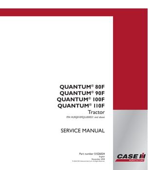 SERVICE MANUAL
QUANTUM®
80F
QUANTUM®
90F
QUANTUM®
100F
QUANTUM®
110F
Tractor
PIN HLRQ010FEJLU00031 and above
Part number 51526024
English
November 2018
© 2018 CNH Industrial Italia S.p.A. All Rights Reserved.
SERVICEMANUAL
QUANTUM®
80F
QUANTUM®
90F
QUANTUM®
100F
QUANTUM®
110F
Tractor
1/4
Part number 51526024
 