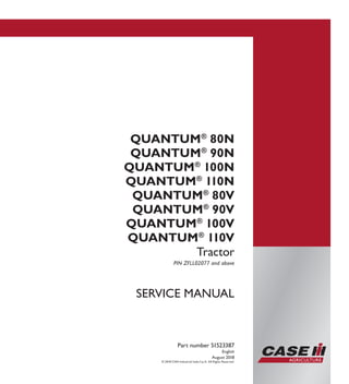 SERVICE MANUAL
QUANTUM®
80N
QUANTUM®
90N
QUANTUM®
100N
QUANTUM®
110N
QUANTUM®
80V
QUANTUM®
90V
QUANTUM®
100V
QUANTUM®
110V
Tractor
PIN ZFLL02077 and above
Part number 51523387
English
August 2018
© 2018 CNH Industrial Italia S.p.A. All Rights Reserved.
SERVICEMANUAL
QUANTUM®
80N
QUANTUM®
90N
QUANTUM®
100N
QUANTUM®
110N
QUANTUM®
80V
QUANTUM®
90V
QUANTUM®
100V
QUANTUM®
110V
Tractor
1/4
Part number 51523387
 