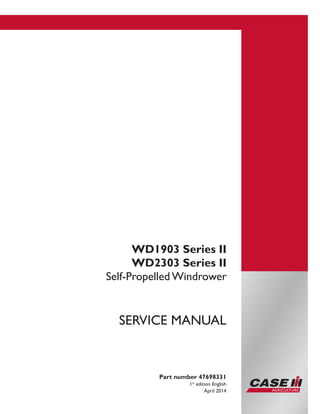 Printed in U.S.A.
Copyright © 2014 CNH Industrial America LLC. All Rights Reserved.
Case IH is a registered trademark of CNH Industrial America LLC.
Racine Wisconsin 53404 U.S.A.
WD1903 Series II
WD2303 Series II
Self-Propelled Windrower
Part number 47698331
1st
edition English
April 2014
SERVICE MANUAL
 