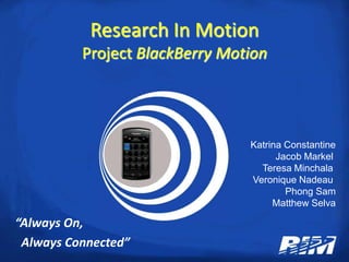 Research In MotionProject BlackBerry Motion Katrina Constantine Jacob Markel  Teresa Minchala  Veronique Nadeau  Phong Sam Matthew Selva “Always On,    Always Connected” 