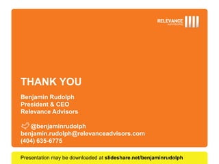 THANK YOU
Benjamin Rudolph
President & CEO
Relevance Advisors

   @benjaminrudolph
benjamin.rudolph@relevanceadvisors.com
(404) 635-6775

Presentation may be downloaded at slideshare.net/benjaminrudolph
 