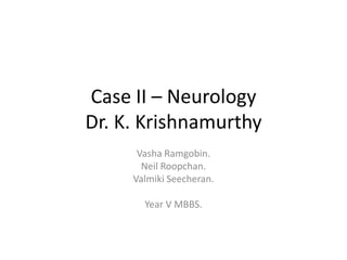 Case II – Neurology
Dr. K. Krishnamurthy
Vasha Ramgobin.
Neil Roopchan.
Valmiki Seecheran.
Year V MBBS.
 