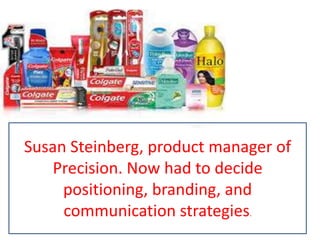 Susan Steinberg, product manager of
Precision. Now had to decide
positioning, branding, and
communication strategies.
 