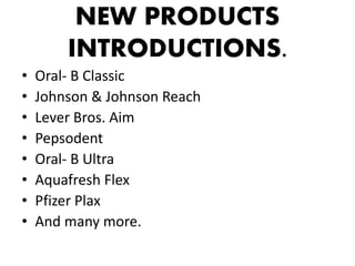 NEW PRODUCTS
INTRODUCTIONS.
• Oral- B Classic
• Johnson & Johnson Reach
• Lever Bros. Aim
• Pepsodent
• Oral- B Ultra
• Aquafresh Flex
• Pfizer Plax
• And many more.
 