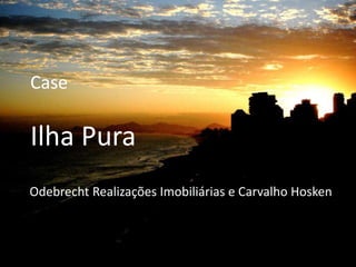 Case 
Ilha Pura 
Odebrecht Realizações Imobiliárias e Carvalho Hosken 
 