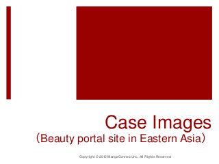 Case Images
（Beauty portal site in Eastern Asia）
Copyright © 2015 MangaConnect,Inc, All Rights Reserved
 