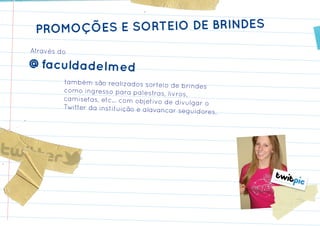 PROMOÇÕES E SORTEIO DE BRINDES
Através do

@faculdadeImed
         também são realizados sorteio
                                           de brindes
         como ingresso para palestras,
                                         livros,
         camisetas, etc... com objetivo de
                                             divulgar o
         Twitter da instituição e alavanca
                                            r seguidores.
 