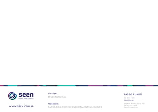 TWITTER:
                                                         PASSO FUNDO
                  @SEENDIGITAL                           54 3601 - 1491
                                                         SEEN.COM.BR

                  FACEBOOK:                              AVENIDA BRASIL LESTE, 542
                                                         SALAS 303 E 304
WWW.SEEN.COM.BR   FACEBOOK.COM/SEENDIGITALINTELLIGENCE   PASSO FUNDO/ RS
 
