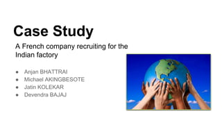Case Study
● Anjan BHATTRAI
● Michael AKINGBESOTE
● Jatin KOLEKAR
● Devendra BAJAJ
A French company recruiting for the
Indian factory
 