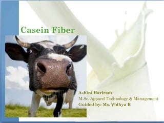Casein Fiber




               Ashini Hariram
               M.Sc. Apparel Technology & Management
               Guided by: Ms. Vidhya R
 