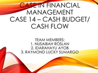 CASE IN FINANCIAL
MANAGEMENT
CASE 14 – CASH BUDGET/
CASH FLOW
TEAM MEMBERS:
1. NUSAIBAH ROSLAN
2. IDARAHAYU AYOB
3. RAYMOND LUCKY SUMARGO
1
 