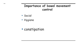 Importance of bowel movement
control
• Social
• Hygiene
• constipation
 