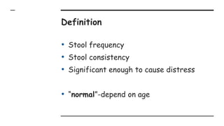 Definition
• Stool frequency
• Stool consistency
• Significant enough to cause distress
• “normal”-depend on age
 