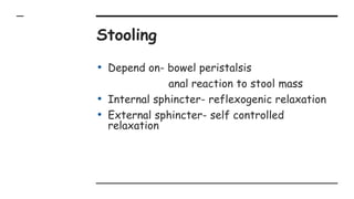 Stooling
• Depend on- bowel peristalsis
anal reaction to stool mass
• Internal sphincter- reflexogenic relaxation
• External sphincter- self controlled
relaxation
 