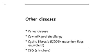 Other diseases
* Celiac disease
* Cow milk protein allergy
* Cystic fibrosis (DIOS/ meconium ileus
equivalent)
* IBD (stricture)
 
