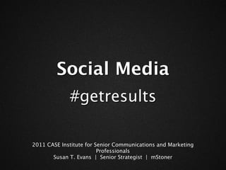 Social Media
             #getresults

2011 CASE Institute for Senior Communications and Marketing
                         Professionals
       Susan T. Evans | Senior Strategist | mStoner
 