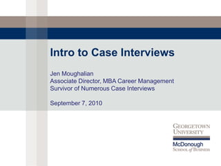 Intro to Case Interviews
Jen Moughalian
Associate Director, MBA Career Management
Survivor of Numerous Case Interviews

September 7, 2010
 