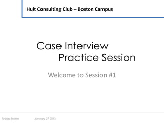 Case Interview
Practice Session
Welcome to Session #1
Hult Consulting Club – Boston Campus
Tobias Enders January 27 2013
 