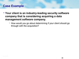 44
Case Example
 Your client is an industry-leading security software
company that is considering acquiring a data
management software company.

How would you go about determining if your client should go
through with the acquisition?
 