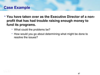 47
Case Example
 You have taken over as the Executive Director of a non-
profit that has had trouble raising enough money to
fund its programs.

What could the problems be?

How would you go about determining what might be done to
resolve the issues?
 