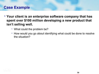 50
Case Example
 Your client is an enterprise software company that has
spent over $100 million developing a new product that
isn’t selling well.

What could the problem be?

How would you go about identifying what could be done to resolve
the situation?
 