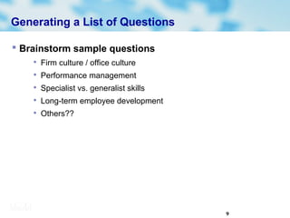 9
Generating a List of Questions
 Brainstorm sample questions

Firm culture / office culture

Performance management

Specialist vs. generalist skills

Long-term employee development

Others??
 