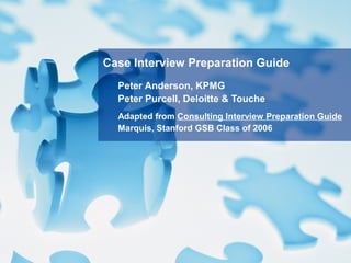 Peter Anderson, KPMG
Peter Purcell, Deloitte & Touche
Adapted from Consulting Interview Preparation Guide
Marquis, Stanford GSB Class of 2006
Case Interview Preparation Guide
 