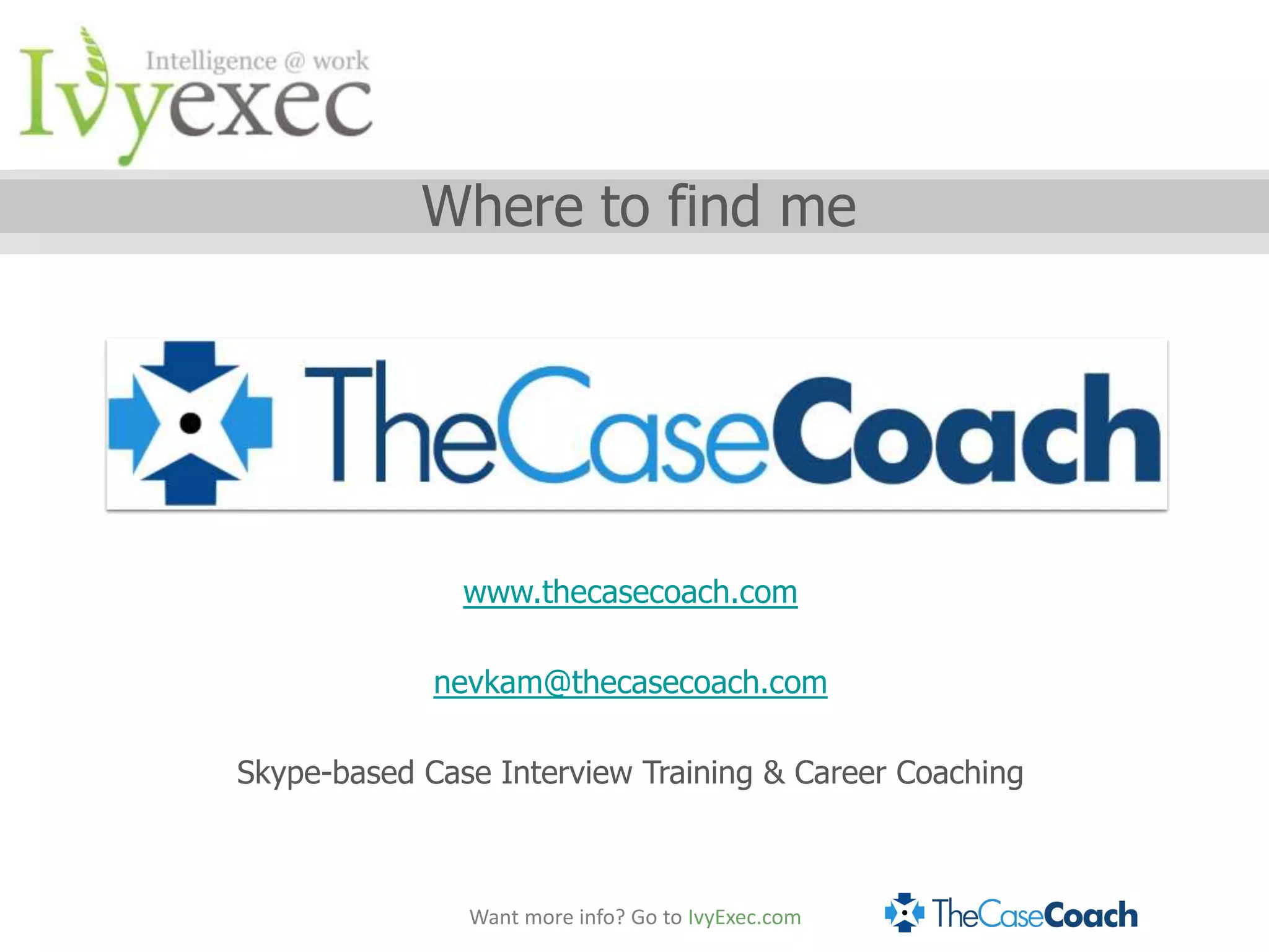 Where to find me




               www.thecasecoach.com

             nevkam@thecasecoach.com

Skype-based Case Interview Training & Career Coaching



               Want more info? Go to IvyExec.com
 