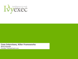 Case Interviews, Killer Frameworks
Nevin Kamath
Founder, TheCaseCoach.com




                            Want more info? Go to IvyExec.com
 