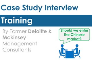 Case Study Interview
Training
By Former Deloitte &
Mckinsey
Management
Consultants
Should we enter
the Chinese
market?
 