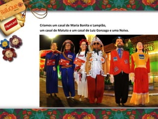 Criamos um casal de Maria Bonita e Lampião,
um casal de Matuto e um casal de Luiz Gonzaga e uma Noiva.
 