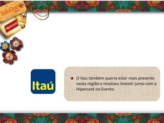 O Itaú também queria estar mais presente
nesta região e resolveu investir junto com a
Hipercard no Evento.
 