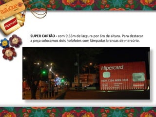 SUPER CARTÃO - com 9,55m de largura por 6m de altura. Para destacar
a peça colocamos dois holofotes com lâmpadas brancas de mercúrio.
 