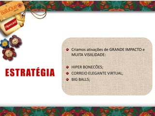 Criamos ativações de GRANDE IMPACTO e
MUITA VISIILIDADE:
HIPER BONECÕES;
CORREIO ELEGANTE VIRTUAL;
BIG BALLS;
ESTRATÉGIA
 